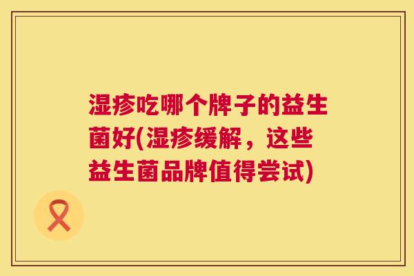 湿疹吃哪个牌子的益生菌好(湿疹缓解，这些益生菌品牌值得尝试)