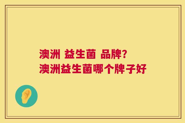 澳洲 益生菌 品牌？澳洲益生菌哪个牌子好