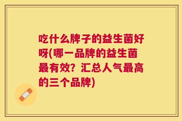 吃什么牌子的益生菌好呀(哪一品牌的益生菌最有效？汇总人气最高的三个品牌)