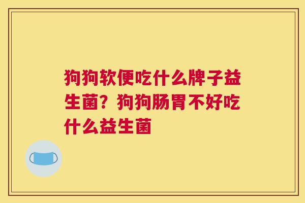 狗狗软便吃什么牌子益生菌？狗狗肠胃不好吃什么益生菌