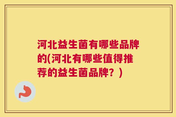 河北益生菌有哪些品牌的(河北有哪些值得推荐的益生菌品牌？)