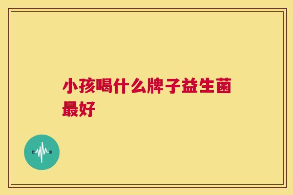 小孩喝什么牌子益生菌最好