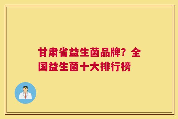甘肃省益生菌品牌？全国益生菌十大排行榜