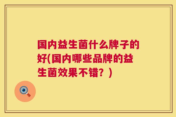 国内益生菌什么牌子的好(国内哪些品牌的益生菌效果不错？)