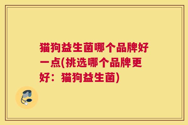 猫狗益生菌哪个品牌好一点(挑选哪个品牌更好：猫狗益生菌)