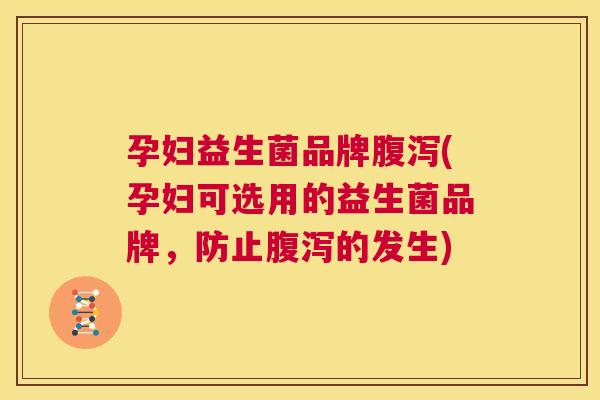 孕妇益生菌品牌腹泻(孕妇可选用的益生菌品牌，防止腹泻的发生)