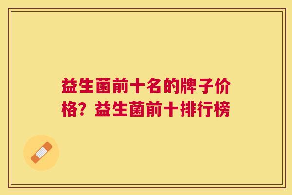 益生菌前十名的牌子价格？益生菌前十排行榜