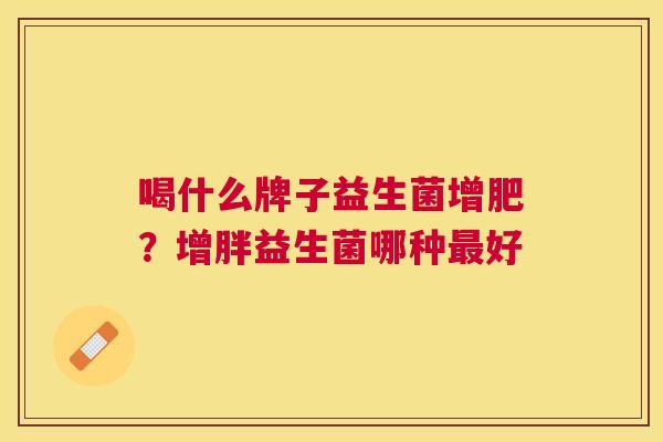 喝什么牌子益生菌增肥？增胖益生菌哪种最好