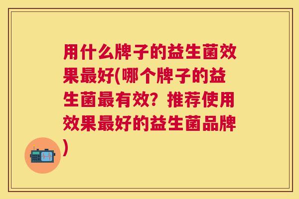 用什么牌子的益生菌效果最好(哪个牌子的益生菌最有效？推荐使用效果最好的益生菌品牌)