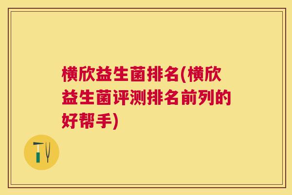 横欣益生菌排名(横欣益生菌评测排名前列的好帮手)