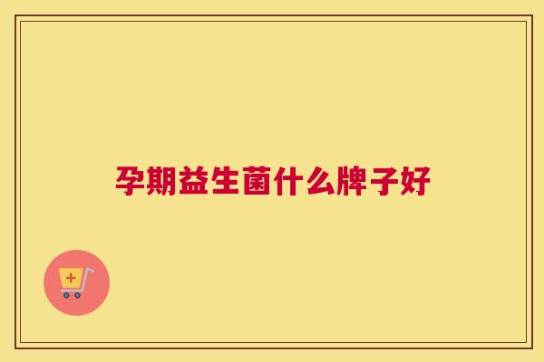 孕期益生菌什么牌子好