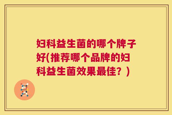妇科益生菌的哪个牌子好(推荐哪个品牌的妇科益生菌效果最佳？)