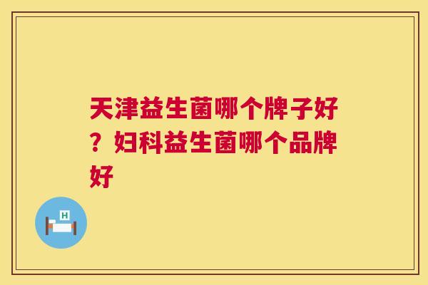 天津益生菌哪个牌子好？妇科益生菌哪个品牌好