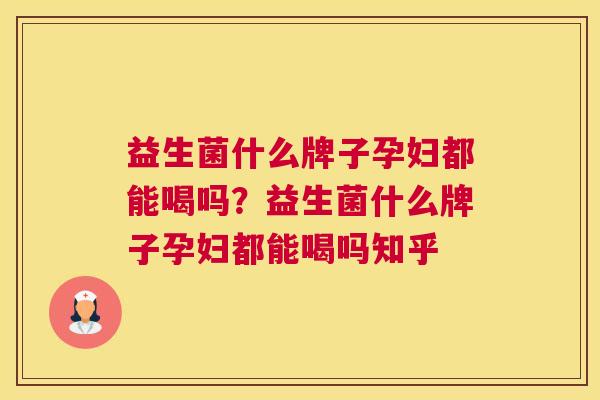 益生菌什么牌子孕妇都能喝吗？益生菌什么牌子孕妇都能喝吗知乎