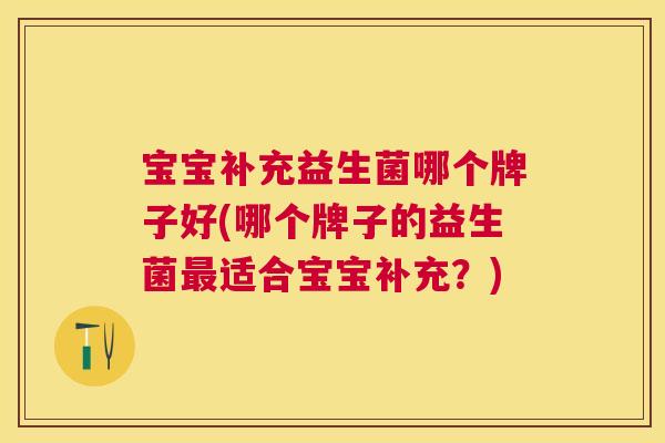 宝宝补充益生菌哪个牌子好(哪个牌子的益生菌最适合宝宝补充？)