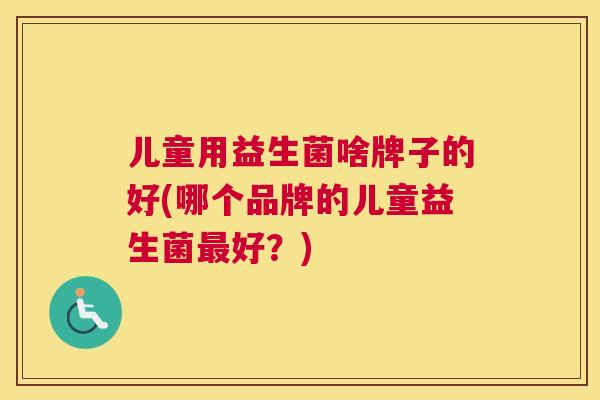 儿童用益生菌啥牌子的好(哪个品牌的儿童益生菌最好？)