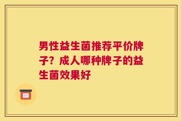 男性益生菌推荐平价牌子？成人哪种牌子的益生菌效果好