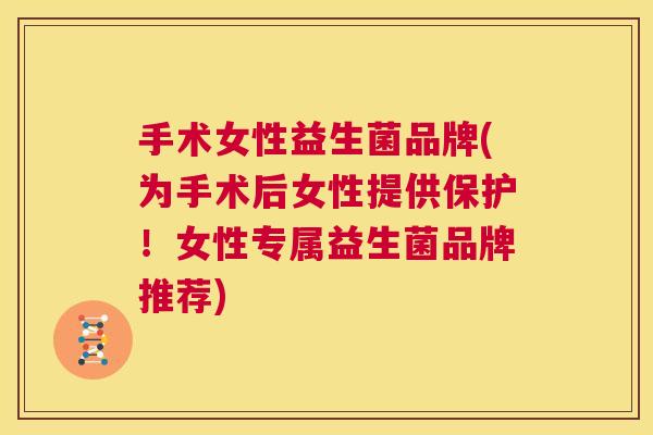 手术女性益生菌品牌(为手术后女性提供保护！女性专属益生菌品牌推荐)