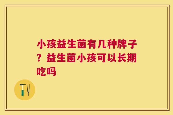 小孩益生菌有几种牌子？益生菌小孩可以长期吃吗
