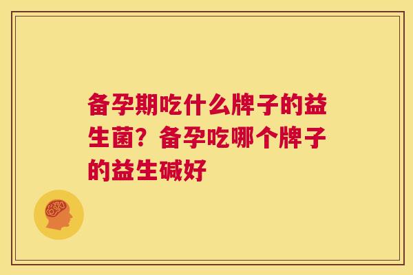 备孕期吃什么牌子的益生菌？备孕吃哪个牌子的益生碱好