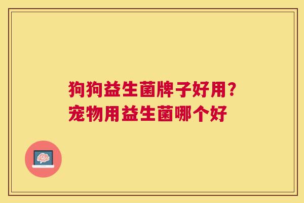 狗狗益生菌牌子好用？宠物用益生菌哪个好