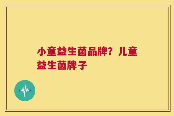 小童益生菌品牌？儿童益生菌牌子