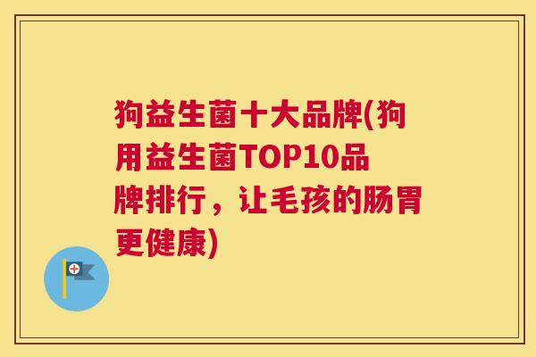 狗益生菌十大品牌(狗用益生菌TOP10品牌排行，让毛孩的肠胃更健康)