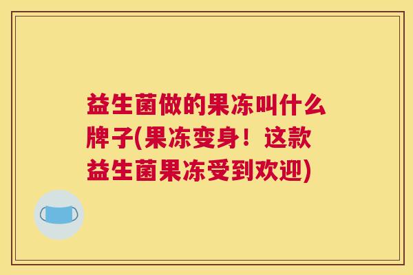 益生菌做的果冻叫什么牌子(果冻变身！这款益生菌果冻受到欢迎)