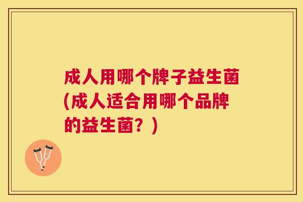 成人用哪个牌子益生菌(成人适合用哪个品牌的益生菌？)