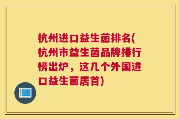 杭州进口益生菌排名(杭州市益生菌品牌排行榜出炉，这几个外国进口益生菌居首)