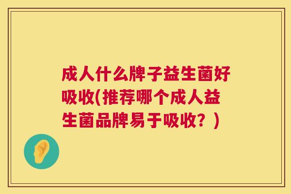 成人什么牌子益生菌好吸收(推荐哪个成人益生菌品牌易于吸收？)