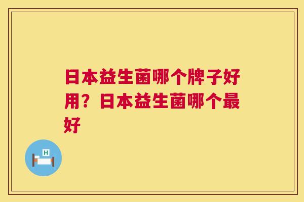 日本益生菌哪个牌子好用？日本益生菌哪个最好