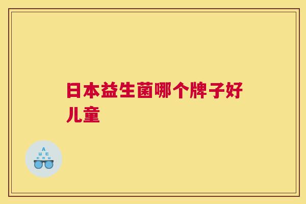 日本益生菌哪个牌子好儿童
