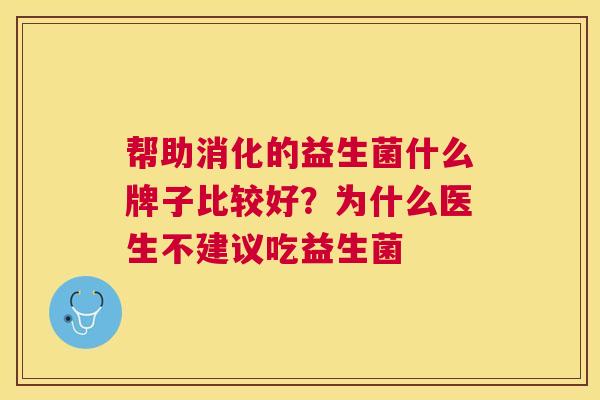 帮助消化的益生菌什么牌子比较好？为什么医生不建议吃益生菌