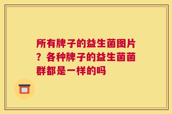 所有牌子的益生菌图片？各种牌子的益生菌菌群都是一样的吗