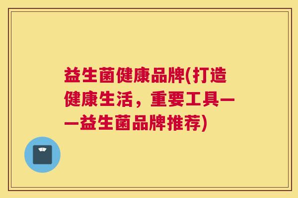 益生菌健康品牌(打造健康生活，重要工具——益生菌品牌推荐)