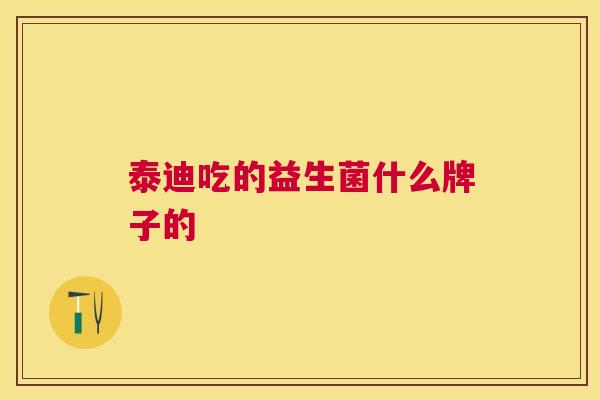 泰迪吃的益生菌什么牌子的