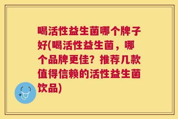 喝活性益生菌哪个牌子好(喝活性益生菌，哪个品牌更佳？推荐几款值得信赖的活性益生菌饮品)