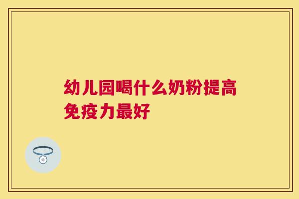 幼儿园喝什么奶粉提高免疫力最好
