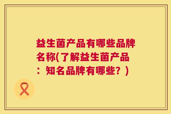 益生菌产品有哪些品牌名称(了解益生菌产品：知名品牌有哪些？)