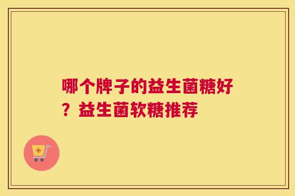 哪个牌子的益生菌糖好？益生菌软糖推荐