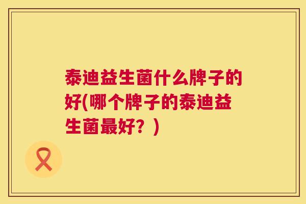 泰迪益生菌什么牌子的好(哪个牌子的泰迪益生菌最好？)