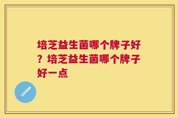 培芝益生菌哪个牌子好？培芝益生菌哪个牌子好一点