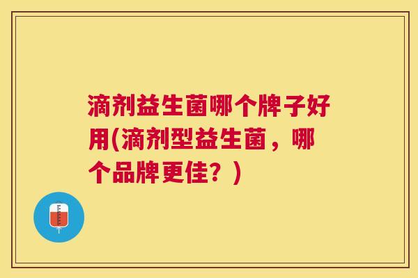 滴剂益生菌哪个牌子好用(滴剂型益生菌，哪个品牌更佳？)