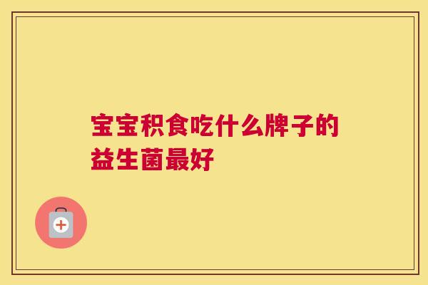 宝宝积食吃什么牌子的益生菌最好