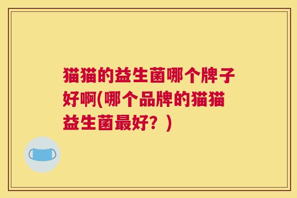 猫猫的益生菌哪个牌子好啊(哪个品牌的猫猫益生菌最好？)