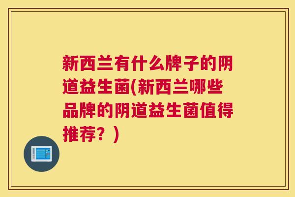 新西兰有什么牌子的阴道益生菌(新西兰哪些品牌的阴道益生菌值得推荐？)