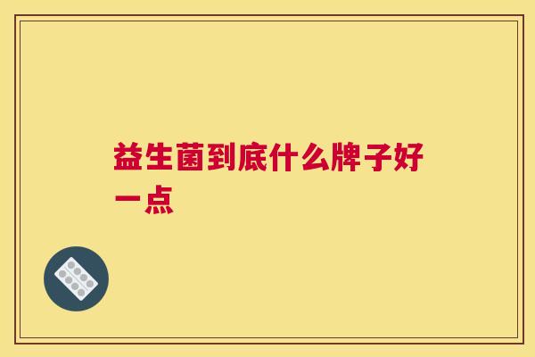 益生菌到底什么牌子好一点