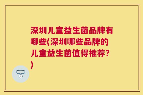 深圳儿童益生菌品牌有哪些(深圳哪些品牌的儿童益生菌值得推荐？)