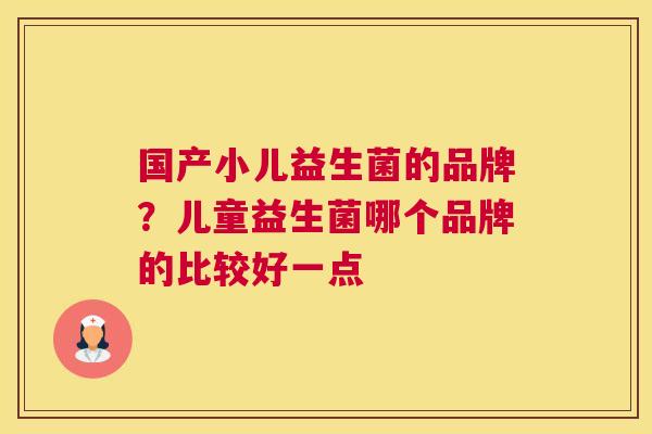 国产小儿益生菌的品牌？儿童益生菌哪个品牌的比较好一点